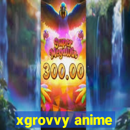 xgrovvy anime