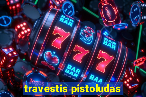 travestis pistoludas