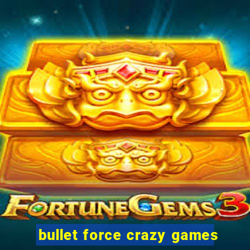 bullet force crazy games