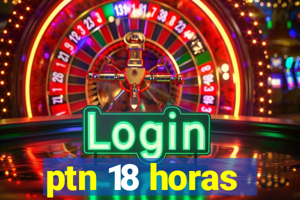 ptn 18 horas