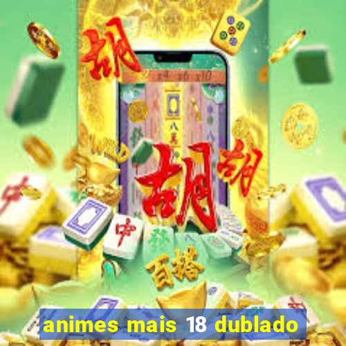 animes mais 18 dublado