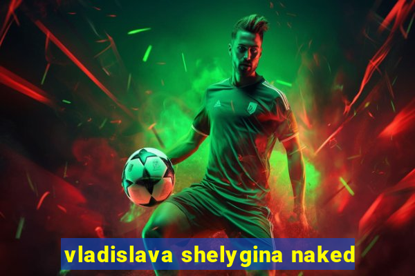 vladislava shelygina naked