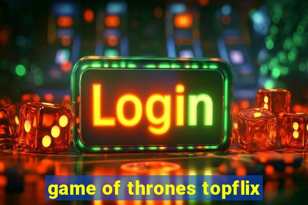 game of thrones topflix