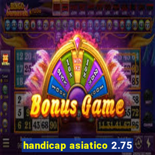 handicap asiatico 2.75